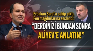 Erbakan Saral’a sahip çıktı, Fon mağdurlarına seslendi: Derdinizi bundan sonra Aliyev’e anlatın!